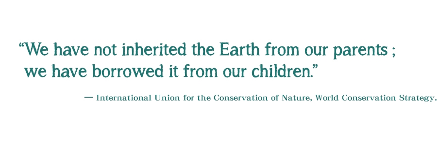 "We have not inherited the Earth from our parents; we have borrowed it from our children." - International Union for the Conservation of Nature, World Conservation Strategy. 